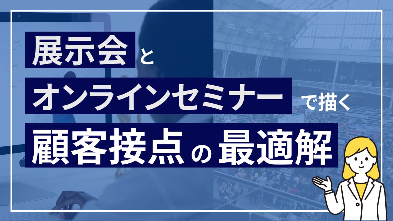 展示会とオンラインセミナーで描く ​顧客接点の最適解