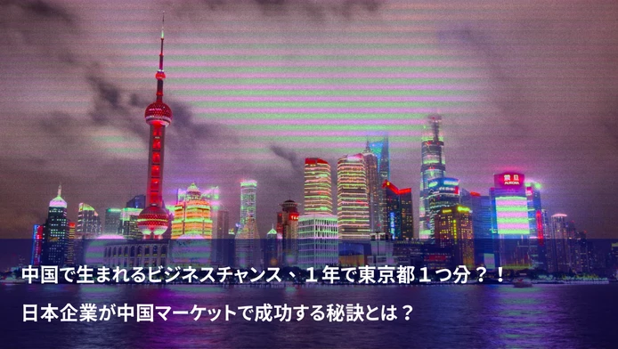 中国で生まれるビジネスチャンス、１年で東京都１つ分？！　日本企業が中国マーケットで成功する秘訣とは？