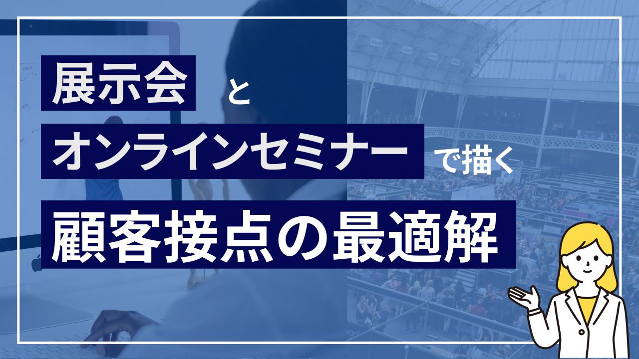 展示会とオンラインセミナーで描く​<br>顧客接点の最適解