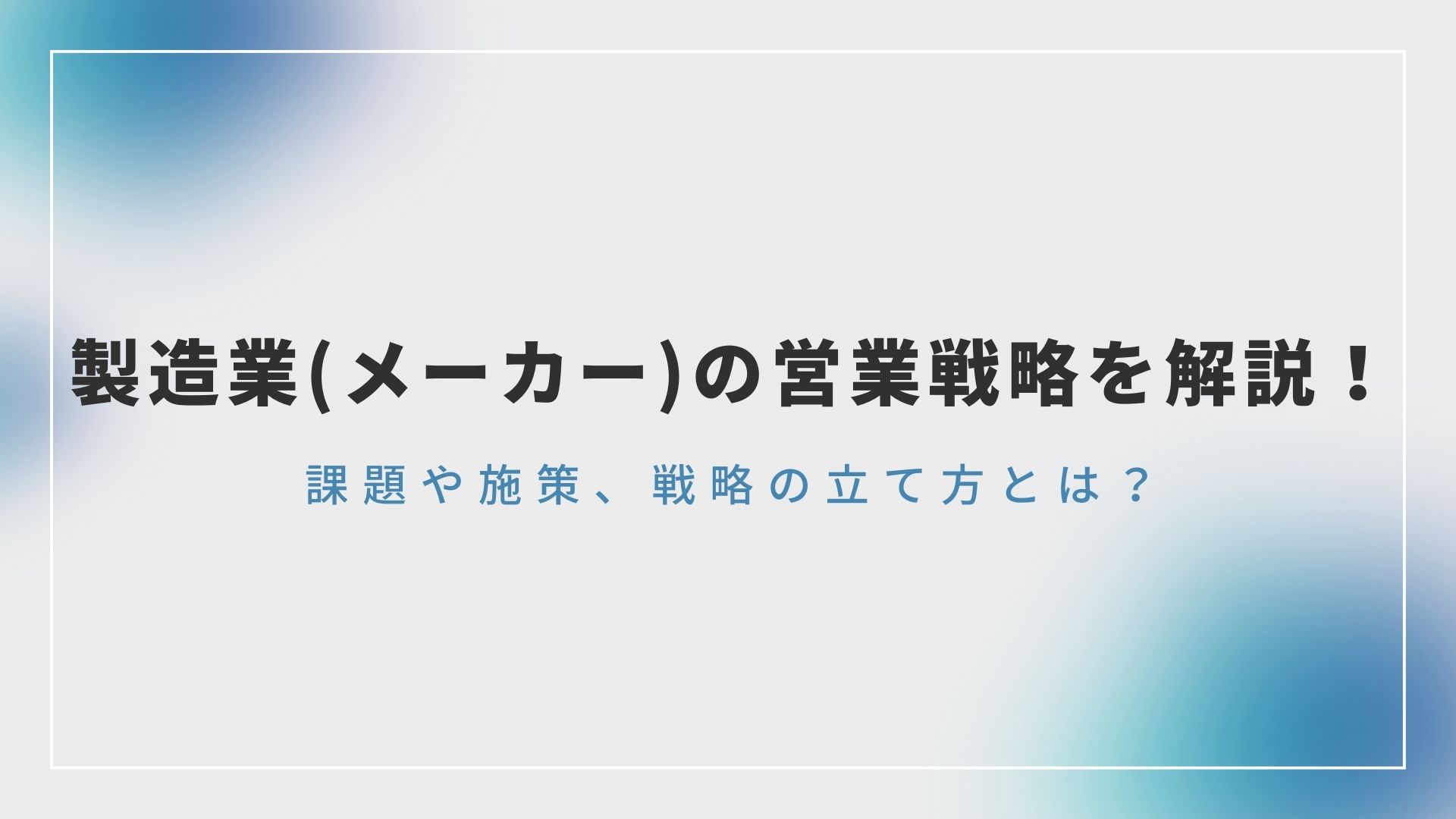 製造業（メーカー）の営業戦略を解説！課題や施策、戦略の立て方とは￼