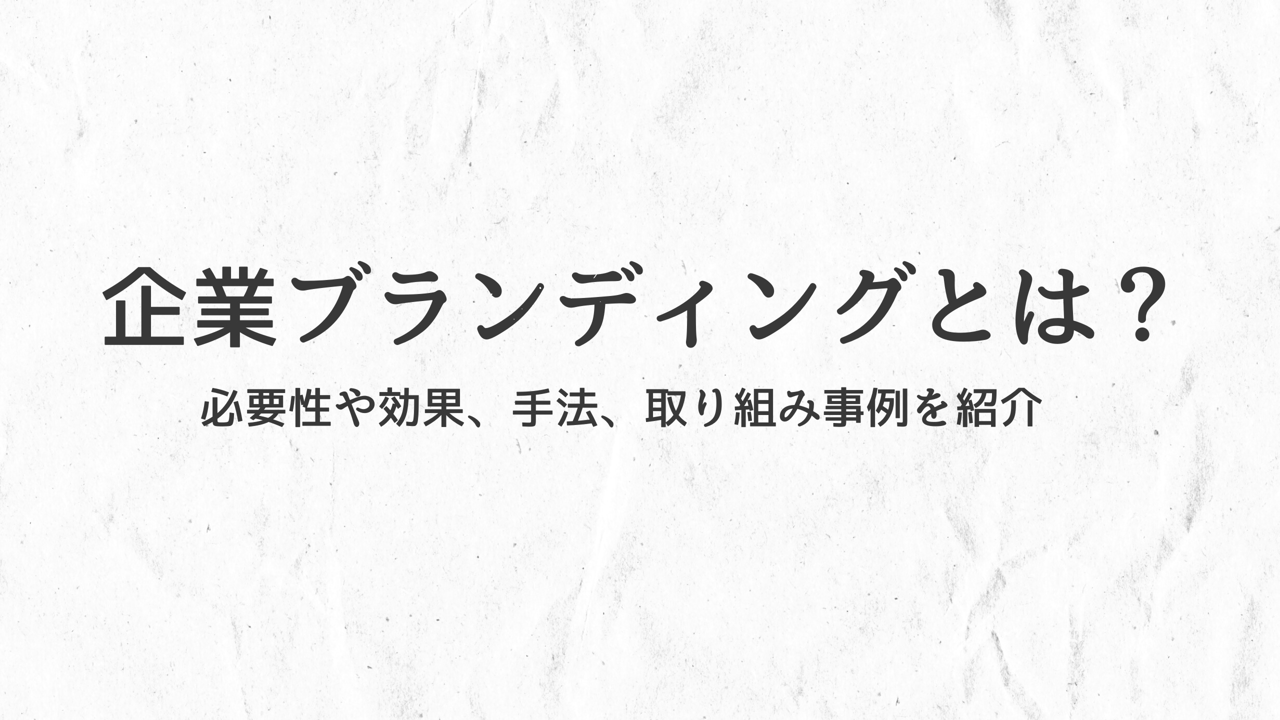 企業ブランディングとは？ 必要性や効果、手法、取り組み事例を紹介